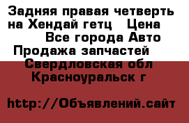 Задняя правая четверть на Хендай гетц › Цена ­ 6 000 - Все города Авто » Продажа запчастей   . Свердловская обл.,Красноуральск г.